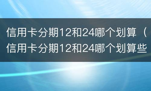 信用卡分期12和24哪个划算（信用卡分期12和24哪个划算些）
