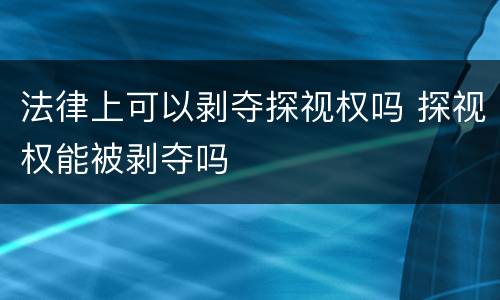 法律上可以剥夺探视权吗 探视权能被剥夺吗