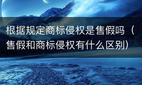 根据规定商标侵权是售假吗（售假和商标侵权有什么区别）