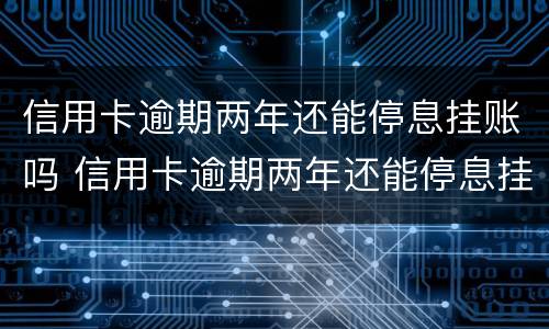 信用卡逾期两年还能停息挂账吗 信用卡逾期两年还能停息挂账吗怎么办