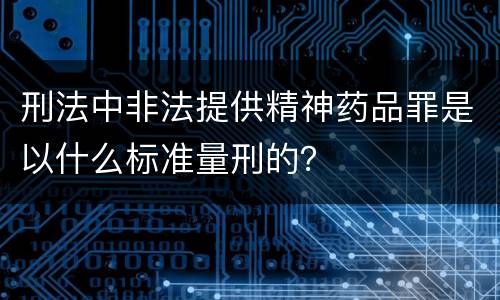 刑法中非法提供精神药品罪是以什么标准量刑的？
