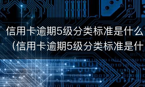 信用卡逾期5级分类标准是什么（信用卡逾期5级分类标准是什么原因）