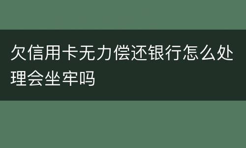 欠信用卡无力偿还银行怎么处理会坐牢吗