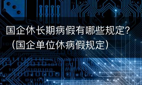 国企休长期病假有哪些规定？（国企单位休病假规定）