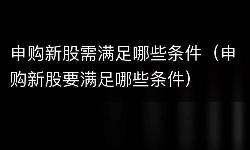 申购新股需满足哪些条件（申购新股要满足哪些条件）