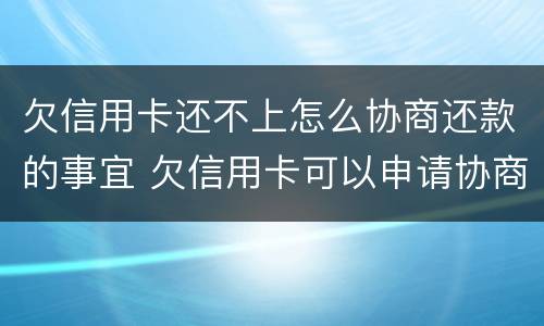 欠信用卡还不上怎么协商还款的事宜 欠信用卡可以申请协商还款