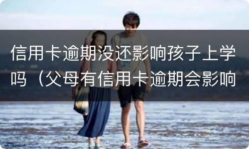 信用卡逾期没还影响孩子上学吗（父母有信用卡逾期会影响孩子上学吗）