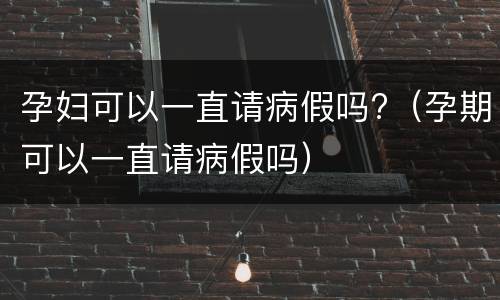 孕妇可以一直请病假吗?（孕期可以一直请病假吗）