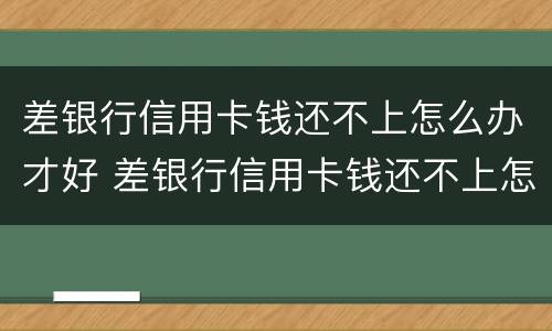 差银行信用卡钱还不上怎么办才好 差银行信用卡钱还不上怎么办才好通过