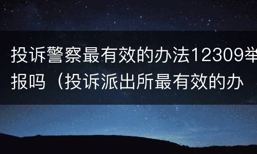 投诉警察最有效的办法12309举报吗（投诉派出所最有效的办法12309）