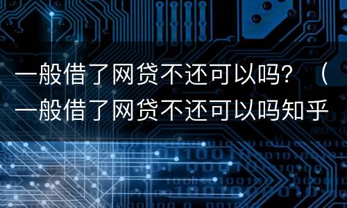 一般借了网贷不还可以吗？（一般借了网贷不还可以吗知乎）