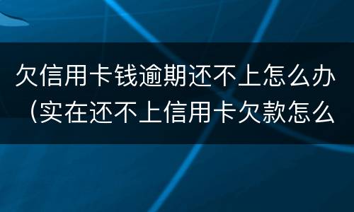 欠信用卡钱逾期还不上怎么办（实在还不上信用卡欠款怎么办）