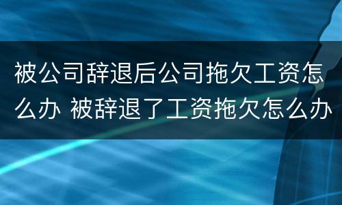 被公司辞退后公司拖欠工资怎么办 被辞退了工资拖欠怎么办