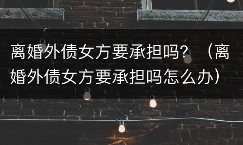 离婚外债女方要承担吗？（离婚外债女方要承担吗怎么办）