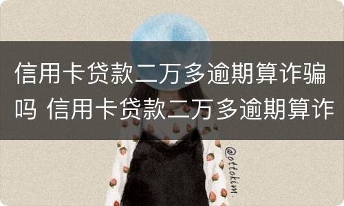 信用卡贷款二万多逾期算诈骗吗 信用卡贷款二万多逾期算诈骗吗