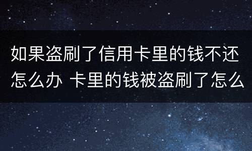 如果盗刷了信用卡里的钱不还怎么办 卡里的钱被盗刷了怎么办