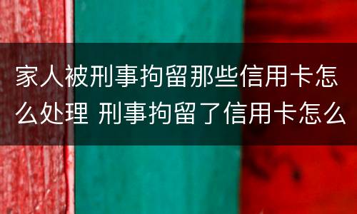 家人被刑事拘留那些信用卡怎么处理 刑事拘留了信用卡怎么还?
