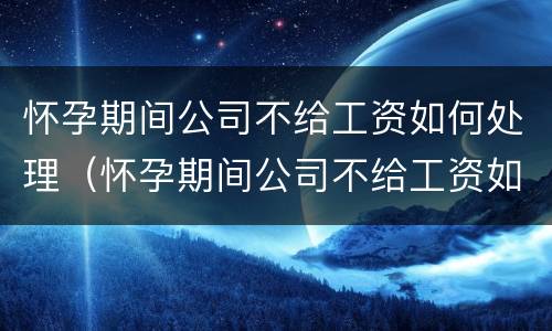 怀孕期间公司不给工资如何处理（怀孕期间公司不给工资如何处理好）