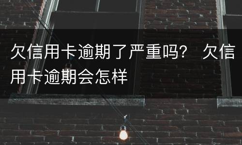 欠信用卡逾期了严重吗？ 欠信用卡逾期会怎样