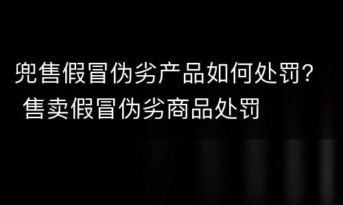 兜售假冒伪劣产品如何处罚？ 售卖假冒伪劣商品处罚