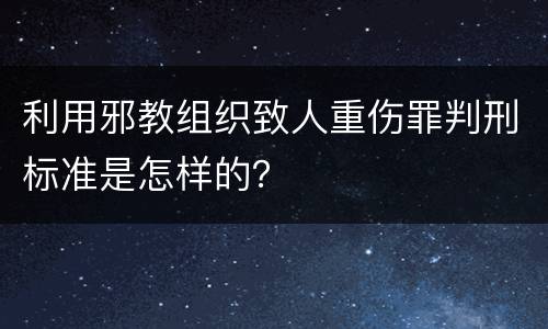 利用邪教组织致人重伤罪判刑标准是怎样的？