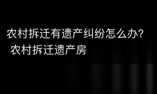 农村拆迁有遗产纠纷怎么办？ 农村拆迁遗产房