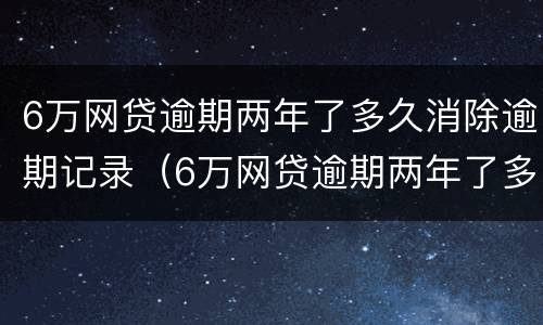 6万网贷逾期两年了多久消除逾期记录（6万网贷逾期两年了多久消除逾期记录呢）