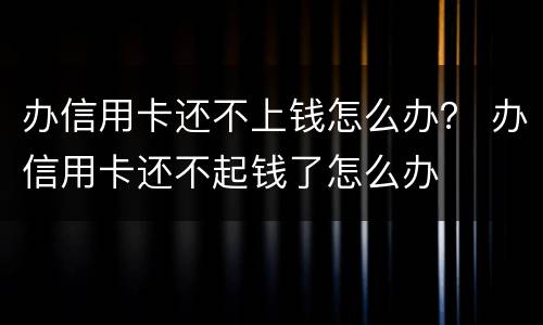 办信用卡还不上钱怎么办？ 办信用卡还不起钱了怎么办