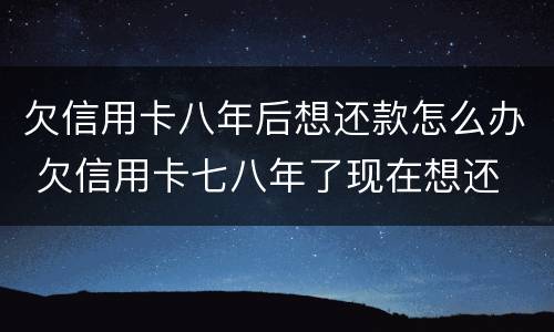 欠信用卡八年后想还款怎么办 欠信用卡七八年了现在想还