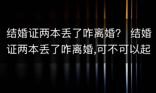 结婚证两本丢了咋离婚？ 结婚证两本丢了咋离婚,可不可以起诉离婚