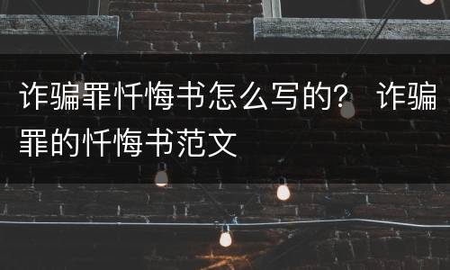 诈骗罪忏悔书怎么写的？ 诈骗罪的忏悔书范文