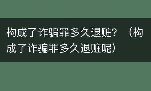 构成了诈骗罪多久退赃？（构成了诈骗罪多久退赃呢）
