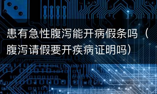 患有急性腹泻能开病假条吗（腹泻请假要开疾病证明吗）