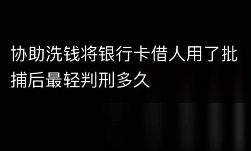 协助洗钱将银行卡借人用了批捕后最轻判刑多久
