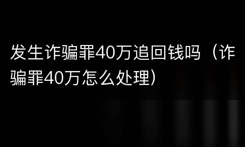 发生诈骗罪40万追回钱吗（诈骗罪40万怎么处理）