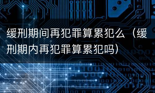 缓刑期间再犯罪算累犯么（缓刑期内再犯罪算累犯吗）