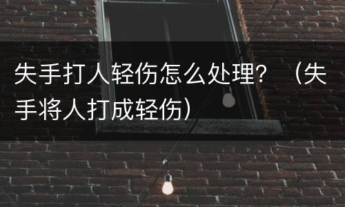 失手打人轻伤怎么处理？（失手将人打成轻伤）