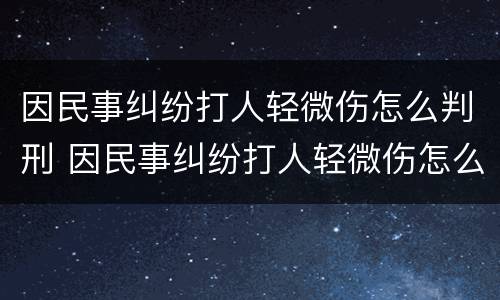 因民事纠纷打人轻微伤怎么判刑 因民事纠纷打人轻微伤怎么判刑呢