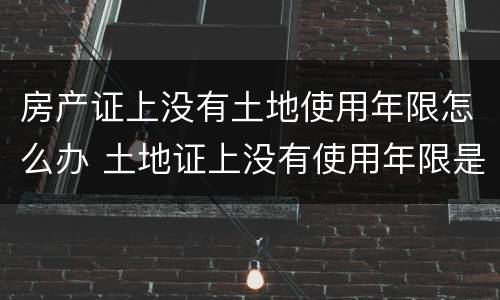 房产证上没有土地使用年限怎么办 土地证上没有使用年限是怎么回事