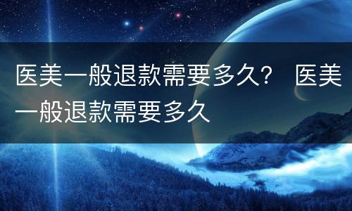 医美一般退款需要多久？ 医美一般退款需要多久