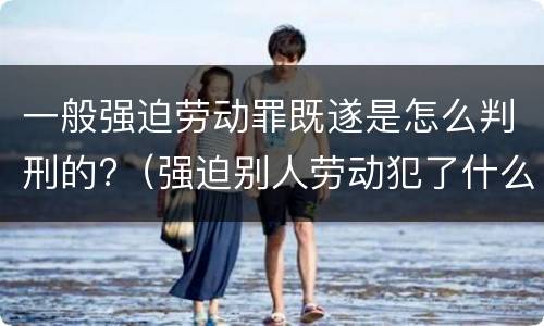 一般强迫劳动罪既遂是怎么判刑的?（强迫别人劳动犯了什么罪）