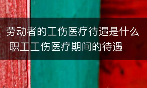 劳动者的工伤医疗待遇是什么 职工工伤医疗期间的待遇