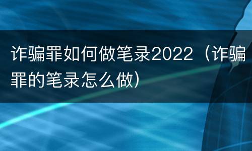 诈骗罪如何做笔录2022（诈骗罪的笔录怎么做）