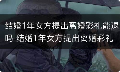 结婚1年女方提出离婚彩礼能退吗 结婚1年女方提出离婚彩礼能退吗为什么