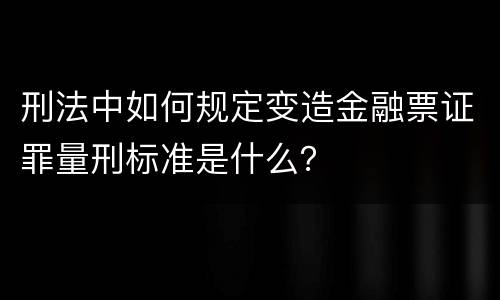 刑法中如何规定变造金融票证罪量刑标准是什么？