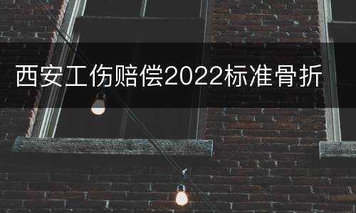 西安工伤赔偿2022标准骨折
