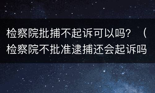 检察院批捕不起诉可以吗？（检察院不批准逮捕还会起诉吗）