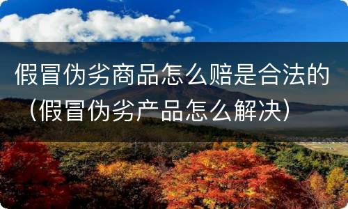 假冒伪劣商品怎么赔是合法的（假冒伪劣产品怎么解决）