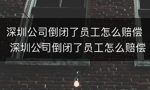 深圳公司倒闭了员工怎么赔偿 深圳公司倒闭了员工怎么赔偿的