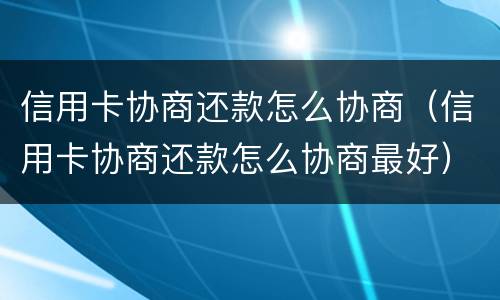 信用卡协商还款怎么协商（信用卡协商还款怎么协商最好）